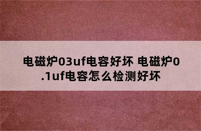 电磁炉03uf电容好坏 电磁炉0.1uf电容怎么检测好坏